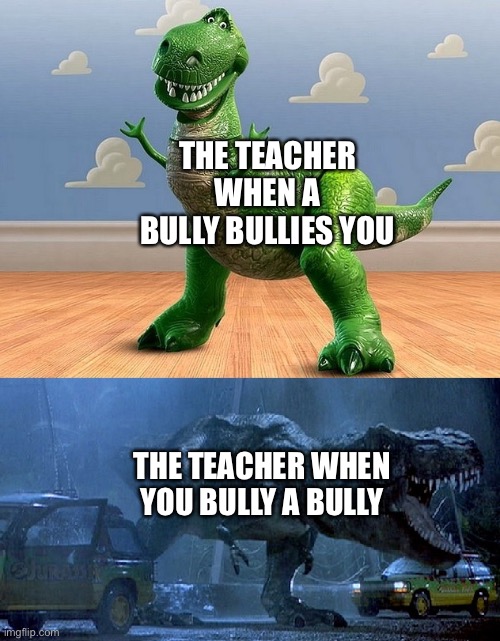 Yeah I’m having a stroke reading that… | THE TEACHER WHEN A BULLY BULLIES YOU; THE TEACHER WHEN YOU BULLY A BULLY | image tagged in jurassic park toy story t-rex,stroke,teacher,why are you reading the tags | made w/ Imgflip meme maker