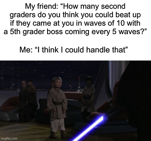 SLAY-                 The children- O-O | My friend: “How many second graders do you think you could beat up if they came at you in waves of 10 with a 5th grader boss coming every 5 waves?”; Me: “I think I could handle that” | image tagged in anakin kills younglings,memes,funny,school,lightsaber,star wars | made w/ Imgflip meme maker