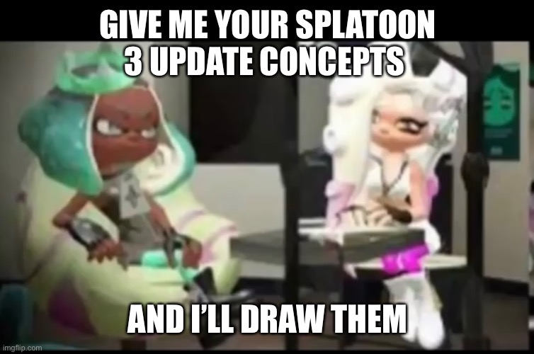 GIVE ME YOUR SPLATOON 3 UPDATE CONCEPTS; AND I’LL DRAW THEM | made w/ Imgflip meme maker