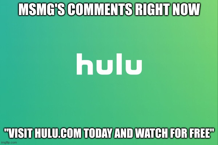 Hulu | MSMG'S COMMENTS RIGHT NOW; "VISIT HULU.COM TODAY AND WATCH FOR FREE" | image tagged in hulu | made w/ Imgflip meme maker