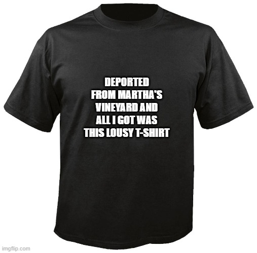 Martha's Vineyard, deported | DEPORTED FROM MARTHA'S VINEYARD AND ALL I GOT WAS THIS LOUSY T-SHIRT | image tagged in blank t-shirt | made w/ Imgflip meme maker