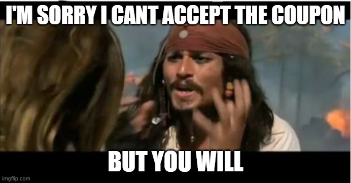Why Is The Rum Gone | I'M SORRY I CANT ACCEPT THE COUPON; BUT YOU WILL | image tagged in memes,why is the rum gone | made w/ Imgflip meme maker