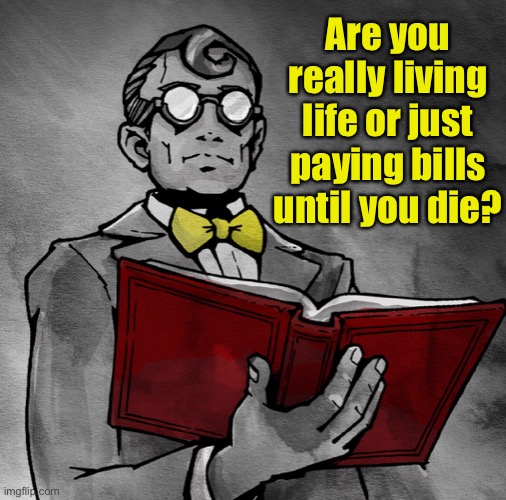 Living life | Are you really living life or just paying bills until you die? | image tagged in living life,really,paying bills,death | made w/ Imgflip meme maker