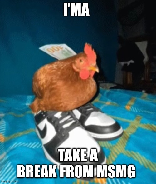 I’MA; TAKE A BREAK FROM MSMG | made w/ Imgflip meme maker