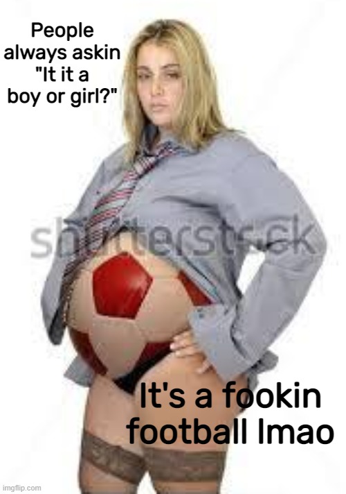 People always askin "It it a boy or girl?"; It's a fookin football lmao | made w/ Imgflip meme maker