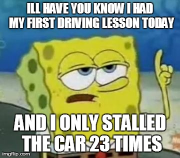 I'll Have You Know Spongebob Meme | ILL HAVE YOU KNOW I HAD MY FIRST DRIVING LESSON TODAY AND I ONLY STALLED THE CAR 23 TIMES | image tagged in memes,ill have you know spongebob,AdviceAnimals | made w/ Imgflip meme maker