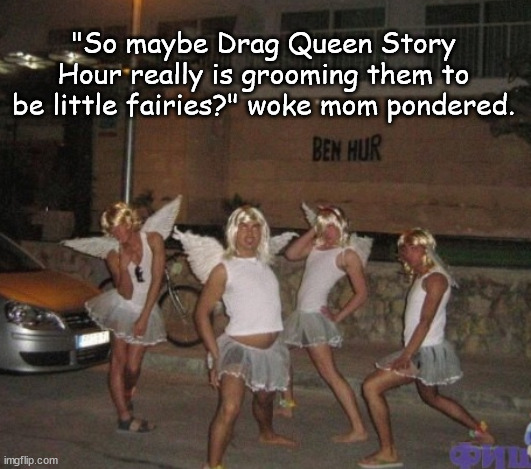Woke mom ponders | "So maybe Drag Queen Story Hour really is grooming them to be little fairies?" woke mom pondered. | image tagged in memes,politics | made w/ Imgflip meme maker