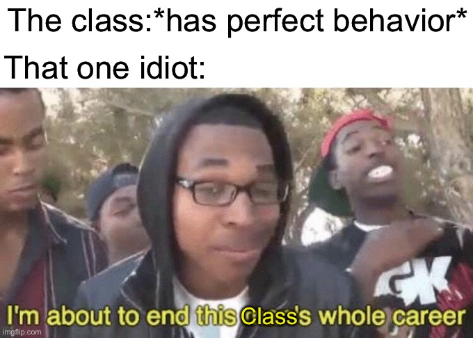 Relatable? | The class:*has perfect behavior*; That one idiot:; Class | image tagged in i m about to end this man s whole career,school,idiot,classroom | made w/ Imgflip meme maker