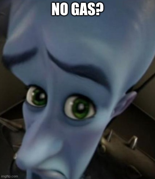I swear this gas stuff is taken too seriously | NO GAS? | image tagged in sad megamind | made w/ Imgflip meme maker