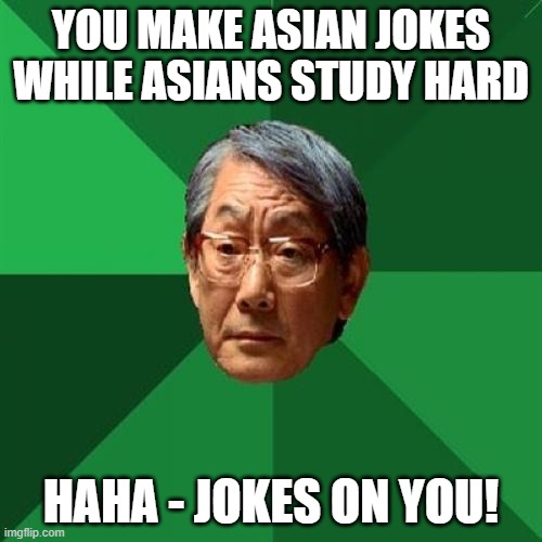 The Joke's On You | YOU MAKE ASIAN JOKES
WHILE ASIANS STUDY HARD; HAHA - JOKES ON YOU! | image tagged in memes,high expectations asian father,studying,so true,time management,wasting time | made w/ Imgflip meme maker
