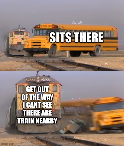 A train hitting a school bus | SITS THERE; GET OUT OF THE WAY I CANT SEE THERE ARE TRAIN NEARBY | image tagged in a train hitting a school bus | made w/ Imgflip meme maker