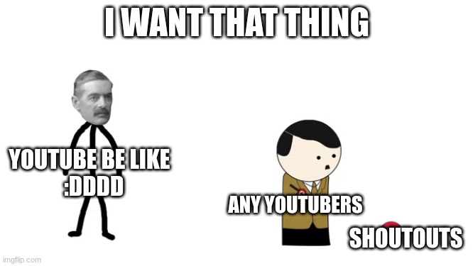 Youtubers shoutouts LOL | I WANT THAT THING; YOUTUBE BE LIKE  
:DDDD; ANY YOUTUBERS; SHOUTOUTS | image tagged in i want that thing | made w/ Imgflip meme maker