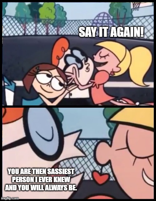 Say it Again, Dexter | SAY IT AGAIN! YOU ARE THEN SASSIEST PERSON I EVER KNEW AND YOU WILL ALWAYS BE. | image tagged in memes,say it again dexter,sassy,dexter,you are always sassy | made w/ Imgflip meme maker