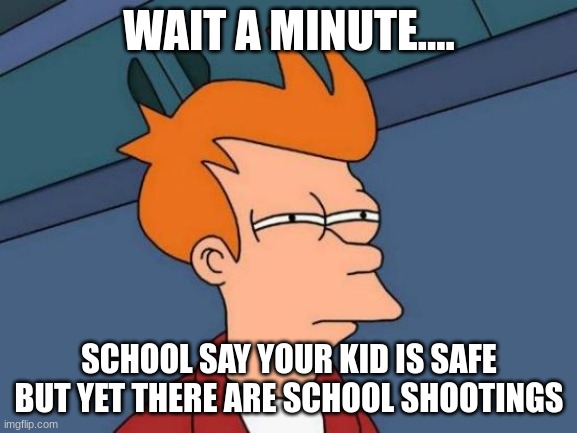 Futurama Fry Meme | WAIT A MINUTE.... SCHOOL SAY YOUR KID IS SAFE BUT YET THERE ARE SCHOOL SHOOTINGS | image tagged in memes,futurama fry | made w/ Imgflip meme maker