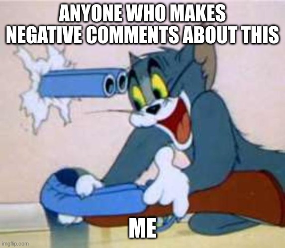 ANYONE WHO MAKES NEGATIVE COMMENTS ABOUT THIS ME | image tagged in tom the cat shooting himself | made w/ Imgflip meme maker