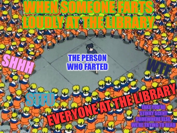 Don’t Do This At The Library!!! | WHEN SOMEONE FARTS LOUDLY AT THE LIBRARY; SHHH; WTF; THE PERSON WHO FARTED; EVERYONE AT THE LIBRARY; STFU; TAKE YOU’RE STINKY SCENT SOMEWHERE ELSE, WE’RE TRYING TO READ | image tagged in naruto clone jutsu,farts,library,memes,naruto shippuden,sasuke | made w/ Imgflip meme maker