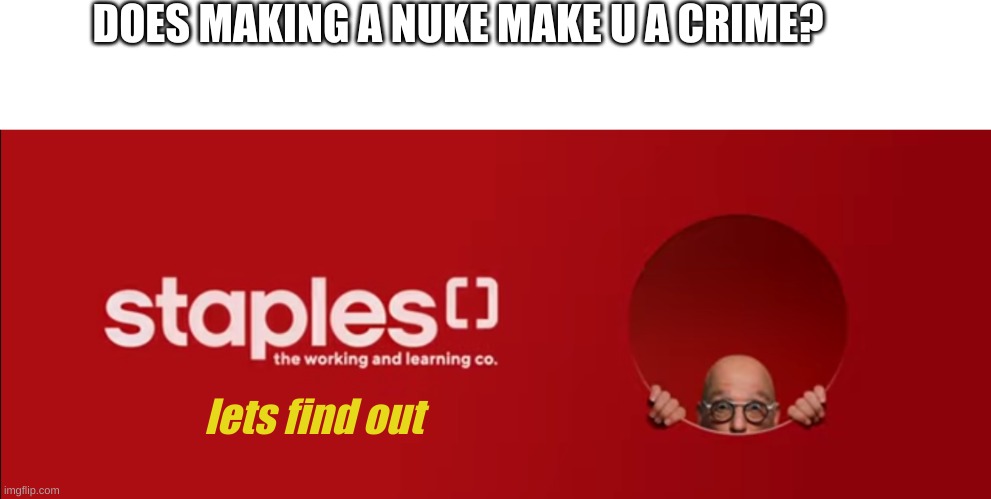 eeeeeeeeee | DOES MAKING A NUKE MAKE U A CRIME? lets find out | image tagged in staples lets find out | made w/ Imgflip meme maker