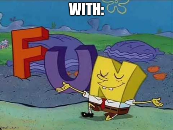 FUN Spongebob | WITH: | image tagged in fun spongebob | made w/ Imgflip meme maker