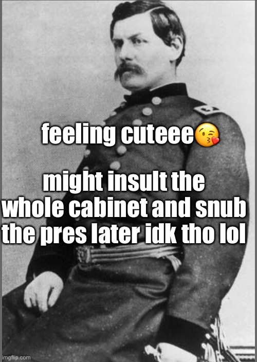 Saving the union by myself??? also how awesome is my mustache lmk lolz | feeling cuteee😘; might insult the whole cabinet and snub the pres later idk tho lol | image tagged in little mac,civil war,american civil war,feeling cute,george b mcclellan,mcclellan | made w/ Imgflip meme maker