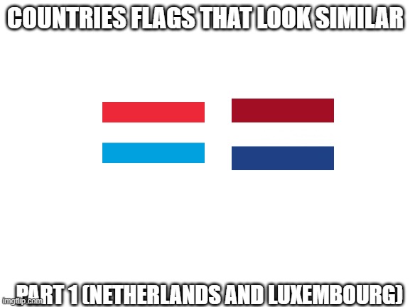 Blank White Template | COUNTRIES FLAGS THAT LOOK SIMILAR; PART 1 (NETHERLANDS AND LUXEMBOURG) | image tagged in blank white template | made w/ Imgflip meme maker