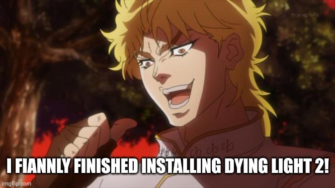 WOOOOOOOOOOOOOOOOOOOOO | I FIANNLY FINISHED INSTALLING DYING LIGHT 2! | image tagged in but it was me dio | made w/ Imgflip meme maker
