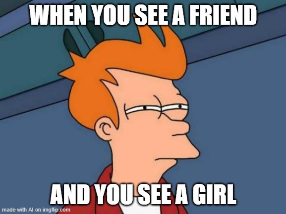 Futurama Fry Meme | WHEN YOU SEE A FRIEND; AND YOU SEE A GIRL | image tagged in memes,futurama fry | made w/ Imgflip meme maker