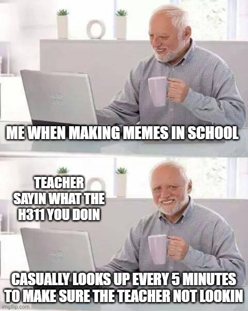 hmmmmm what billy doin? | ME WHEN MAKING MEMES IN SCHOOL; TEACHER SAYIN WHAT THE H311 YOU DOIN; CASUALLY LOOKS UP EVERY 5 MINUTES TO MAKE SURE THE TEACHER NOT LOOKIN | image tagged in memes,hide the pain harold | made w/ Imgflip meme maker