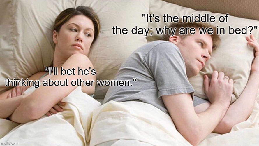 I Bet He's Thinking About Other Women | "It's the middle of the day; why are we in bed?"; "I'll bet he's thinking about other women." | image tagged in memes,i bet he's thinking about other women | made w/ Imgflip meme maker