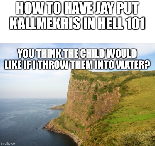 This is one of my first Kmk memes won’t be good for a bit. | HOW TO HAVE JAY PUT KALLMEKRIS IN HELL 101; YOU THINK THE CHILD WOULD LIKE IF I THROW THEM INTO WATER? | image tagged in blank white template,cliff | made w/ Imgflip meme maker