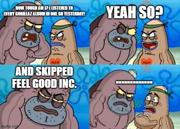 Every Gorillaz Album | YEAH SO? HOW TOUGH AM I? I LISTENED TO EVERY GORILLAZ ALBUM IN ONE GO YESTERDAY! AND SKIPPED FEEL GOOD INC. ............. | image tagged in memes,how tough are you | made w/ Imgflip meme maker