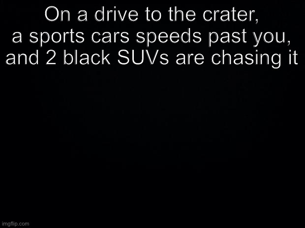 Splatoon rp and character introduction | On a drive to the crater, a sports cars speeds past you, and 2 black SUVs are chasing it | image tagged in black background | made w/ Imgflip meme maker