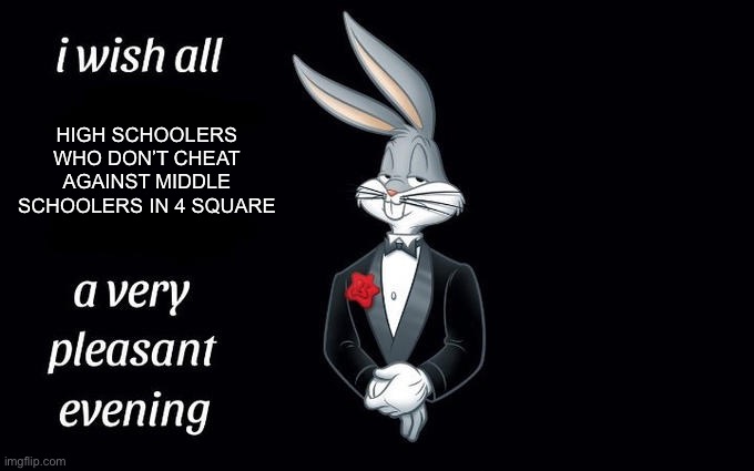 I wish all the X a very pleasant evening | HIGH SCHOOLERS WHO DON’T CHEAT AGAINST MIDDLE SCHOOLERS IN 4 SQUARE | image tagged in i wish all the x a very pleasant evening | made w/ Imgflip meme maker