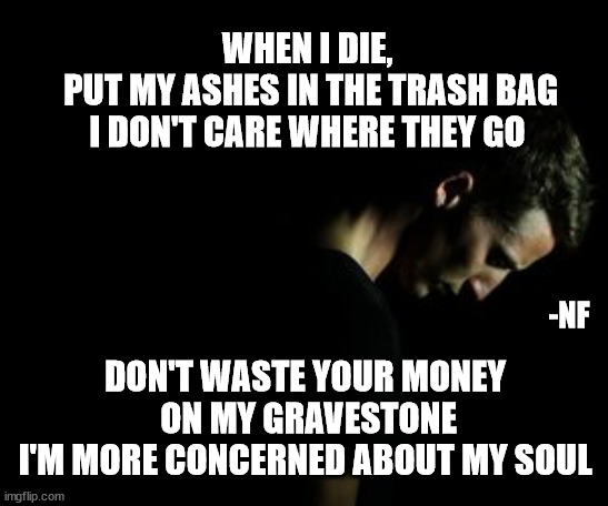 Oh Lord by NF | WHEN I DIE,
 PUT MY ASHES IN THE TRASH BAG
I DON'T CARE WHERE THEY GO; -NF; DON'T WASTE YOUR MONEY
 ON MY GRAVESTONE
I'M MORE CONCERNED ABOUT MY SOUL | image tagged in song lyrics,ohlord,nf | made w/ Imgflip meme maker