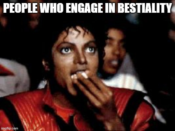 michael jackson eating popcorn | PEOPLE WHO ENGAGE IN BESTIALITY | image tagged in michael jackson eating popcorn | made w/ Imgflip meme maker