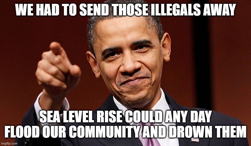 Barak Obama Pointing | WE HAD TO SEND THOSE ILLEGALS AWAY; SEA LEVEL RISE COULD ANY DAY FLOOD OUR COMMUNITY AND DROWN THEM | image tagged in barak obama pointing | made w/ Imgflip meme maker