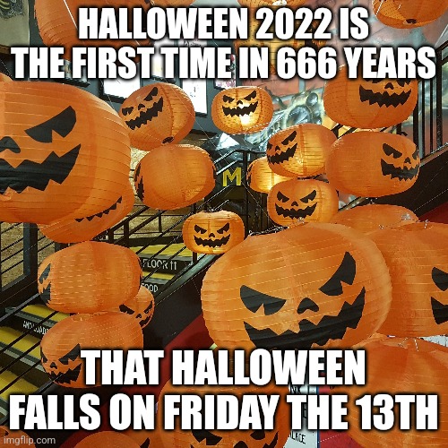 Halloween 2022 | HALLOWEEN 2022 IS THE FIRST TIME IN 666 YEARS; THAT HALLOWEEN FALLS ON FRIDAY THE 13TH | image tagged in halloween,happy halloween | made w/ Imgflip meme maker