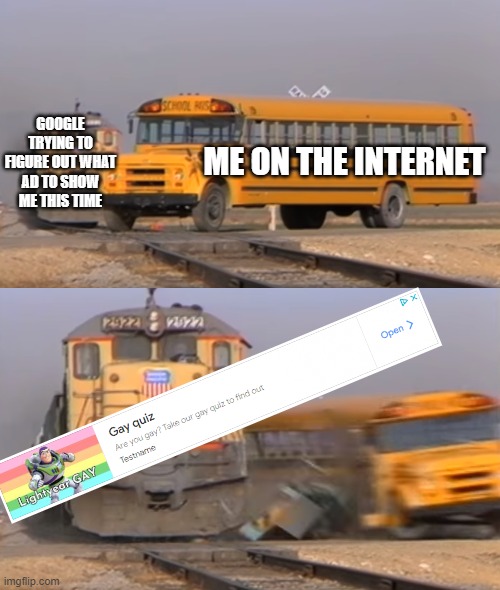 i saw this add while scrolling on imgflip |  GOOGLE TRYING TO FIGURE OUT WHAT AD TO SHOW ME THIS TIME; ME ON THE INTERNET | image tagged in a train hitting a school bus,oh god why,the internet | made w/ Imgflip meme maker