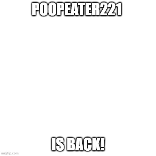 yessir | POOPEATER221; IS BACK! | image tagged in memes,blank transparent square | made w/ Imgflip meme maker