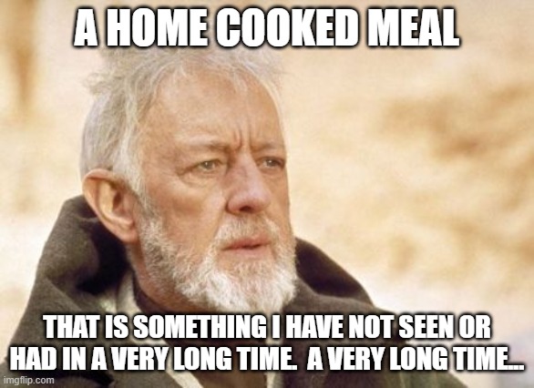 It's Been Awhile... | A HOME COOKED MEAL; THAT IS SOMETHING I HAVE NOT SEEN OR HAD IN A VERY LONG TIME.  A VERY LONG TIME... | image tagged in memes,obi wan kenobi,home cooked meal,food,eating,so true | made w/ Imgflip meme maker