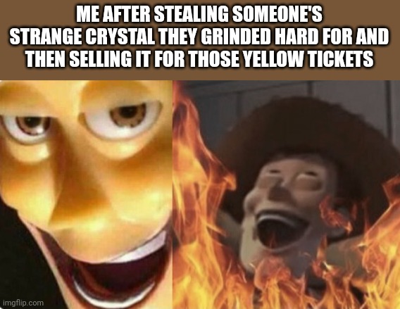I actually did this just now in kaiju paradise lol | ME AFTER STEALING SOMEONE'S STRANGE CRYSTAL THEY GRINDED HARD FOR AND THEN SELLING IT FOR THOSE YELLOW TICKETS | image tagged in satanic woody no spacing,evil,lol,memes,funny memes,roblox | made w/ Imgflip meme maker