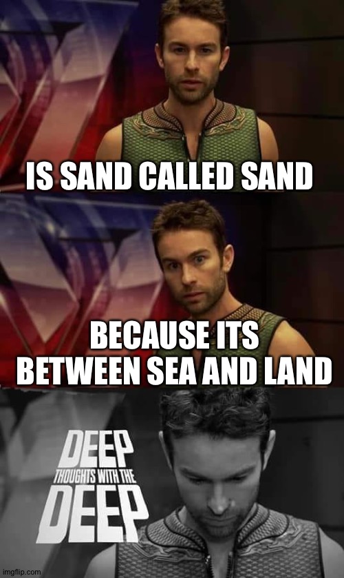Deep Thoughts with the Deep | IS SAND CALLED SAND; BECAUSE ITS BETWEEN SEA AND LAND | image tagged in deep thoughts with the deep,vote bernie sanders | made w/ Imgflip meme maker