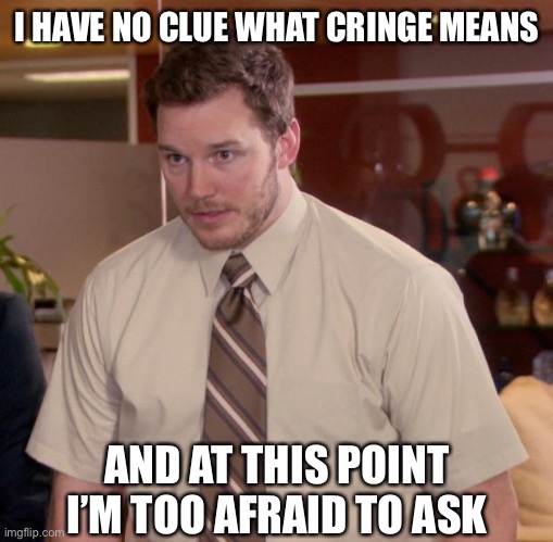 Cringe Meaning | I HAVE NO CLUE WHAT CRINGE MEANS; AND AT THIS POINT I’M TOO AFRAID TO ASK | image tagged in memes,afraid to ask andy,cringe,parks and rec,andy dwyer | made w/ Imgflip meme maker