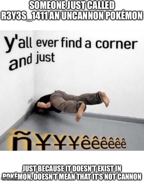 why WHY WHŸ? | SOMEONE JUST CALLED R3Y3S_1411 AN UNCANNON POKÉMON; JUST BECAUSE IT DOESN’T EXIST IN POKÉMON, DOESN’T MEAN THAT IT’S NOT CANNON | image tagged in y'all ever find a corner and just | made w/ Imgflip meme maker