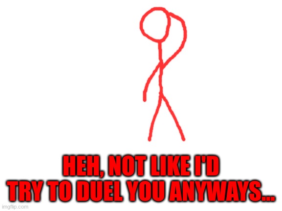 Blank White Template | HEH, NOT LIKE I'D TRY TO DUEL YOU ANYWAYS... | image tagged in blank white template | made w/ Imgflip meme maker
