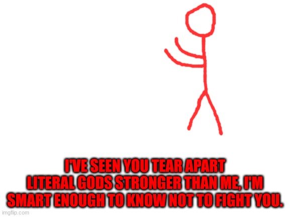 Blank White Template | I'VE SEEN YOU TEAR APART LITERAL GODS STRONGER THAN ME, I'M SMART ENOUGH TO KNOW NOT TO FIGHT YOU. | image tagged in blank white template | made w/ Imgflip meme maker