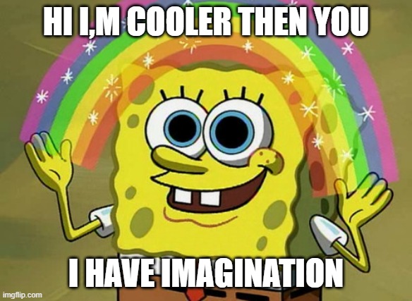 No me be like | HI I,M COOLER THEN YOU; I HAVE IMAGINATION | image tagged in memes,imagination spongebob | made w/ Imgflip meme maker