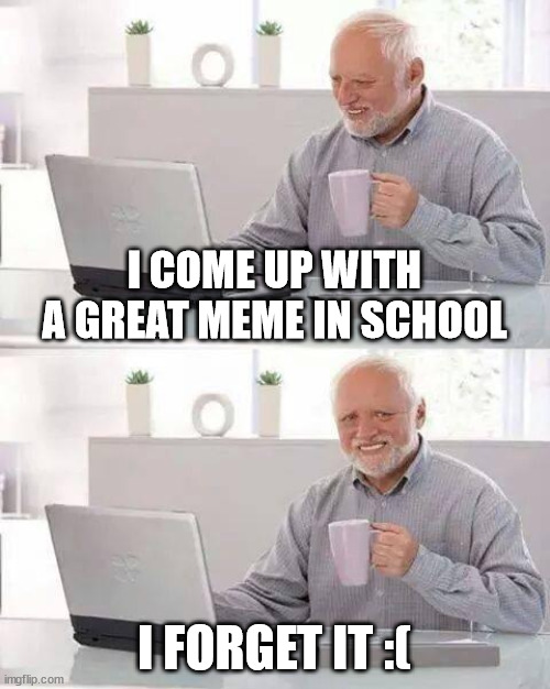 pain | I COME UP WITH A GREAT MEME IN SCHOOL; I FORGET IT :( | image tagged in memes,hide the pain harold | made w/ Imgflip meme maker