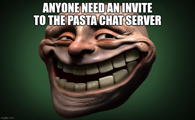 realistic troll face | ANYONE NEED AN INVITE TO THE PASTA CHAT SERVER | image tagged in realistic troll face | made w/ Imgflip meme maker