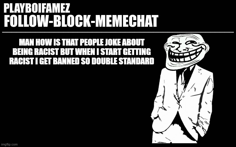 double standards | MAN HOW IS THAT PEOPLE JOKE ABOUT BEING RACIST BUT WHEN I START GETTING RACIST I GET BANNED SO DOUBLE STANDARD | image tagged in trollers font | made w/ Imgflip meme maker