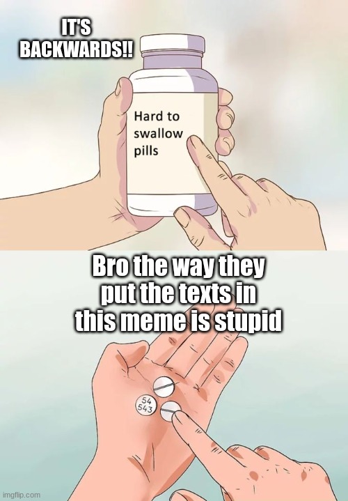 Hard To Swallow Pills | IT'S BACKWARDS!! Bro the way they put the texts in this meme is stupid | image tagged in memes,hard to swallow pills | made w/ Imgflip meme maker